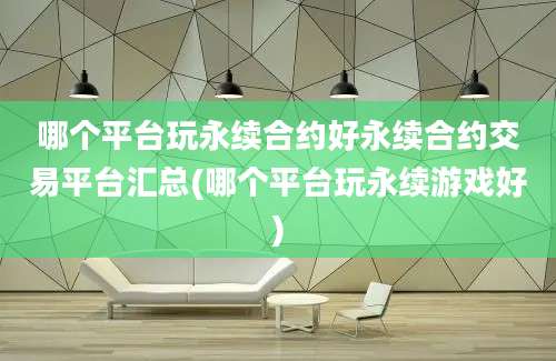 哪个平台玩永续合约好永续合约交易平台汇总(哪个平台玩永续游戏好)