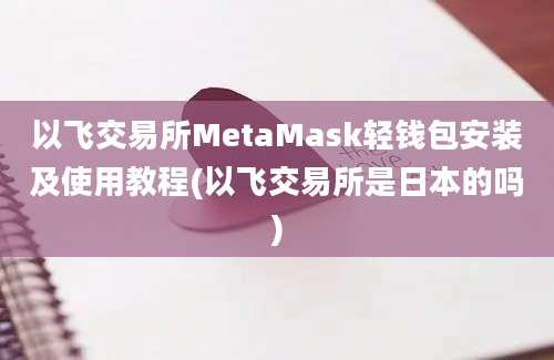 以飞交易所MetaMask轻钱包安装及使用教程(以飞交易所是日本的吗)