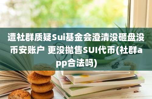 遭社群质疑Sui基金会澄清没砸盘没币安账户 更没抛售SUI代币(社群app合法吗)