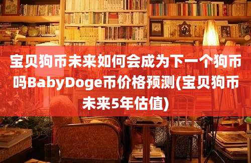 宝贝狗币未来如何会成为下一个狗币吗BabyDoge币价格预测(宝贝狗币未来5年估值)