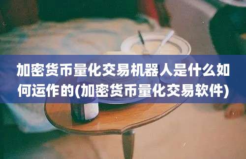 加密货币量化交易机器人是什么如何运作的(加密货币量化交易软件)