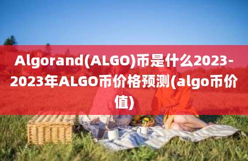 Algorand(ALGO)币是什么2023-2023年ALGO币价格预测(algo币价值)