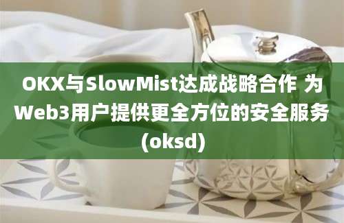 OKX与SlowMist达成战略合作 为Web3用户提供更全方位的安全服务(oksd)