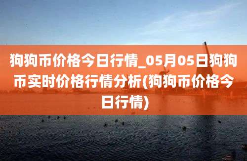 狗狗币价格今日行情_05月05日狗狗币实时价格行情分析(狗狗币价格今日行情)