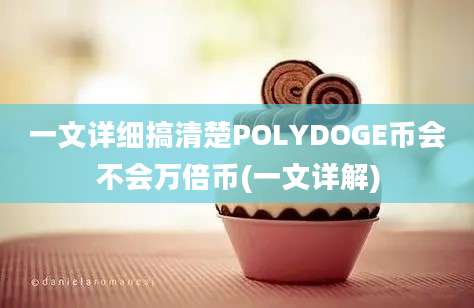 一文详细搞清楚POLYDOGE币会不会万倍币(一文详解)