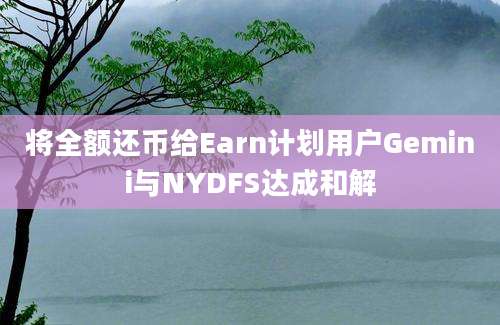 将全额还币给Earn计划用户Gemini与NYDFS达成和解