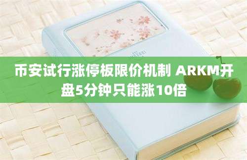 币安试行涨停板限价机制 ARKM开盘5分钟只能涨10倍