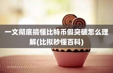 一文彻底搞懂比特币假突破怎么理解(比拟秒懂百科)