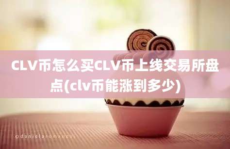 CLV币怎么买CLV币上线交易所盘点(clv币能涨到多少)