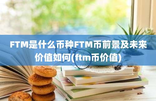 FTM是什么币种FTM币前景及未来价值如何(ftm币价值)