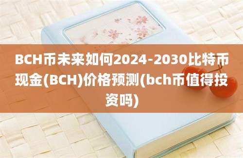 BCH币未来如何2024-2030比特币现金(BCH)价格预测(bch币值得投资吗)