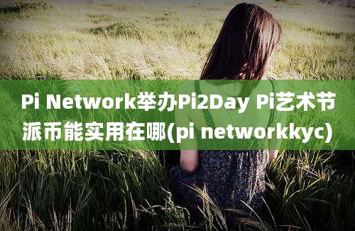 Pi Network举办Pi2Day Pi艺术节派币能实用在哪(pi networkkyc)