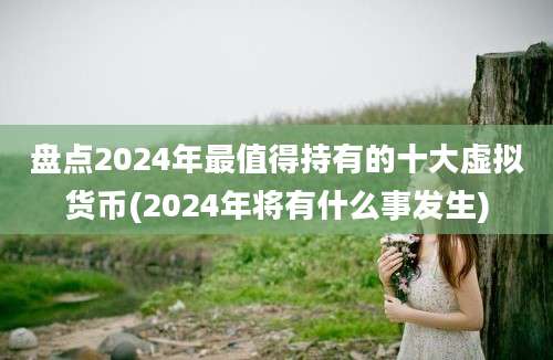 盘点2024年最值得持有的十大虚拟货币(2024年将有什么事发生)