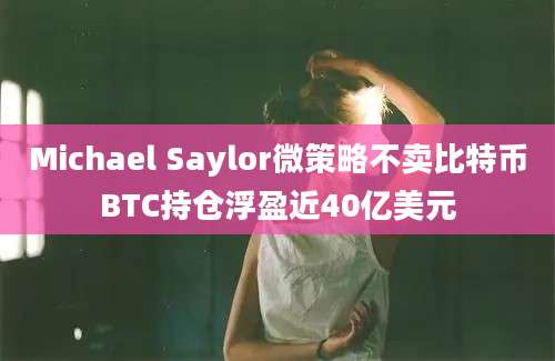 Michael Saylor微策略不卖比特币BTC持仓浮盈近40亿美元