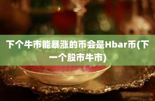 下个牛市能暴涨的币会是Hbar币(下一个股市牛市)