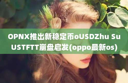 OPNX推出新稳定币oUSDZhu SuUSTFTT崩盘启发(oppo最新os)