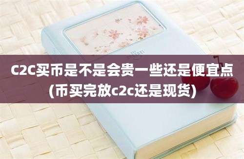 C2C买币是不是会贵一些还是便宜点(币买完放c2c还是现货)