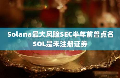 Solana最大风险SEC半年前曾点名SOL是未注册证券