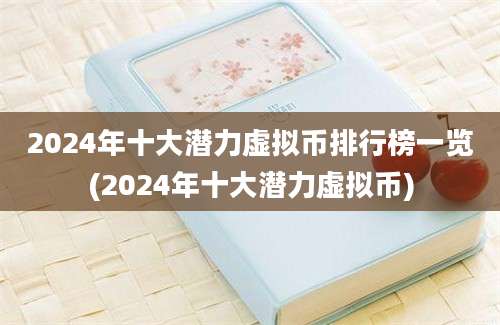 2024年十大潜力虚拟币排行榜一览(2024年十大潜力虚拟币)