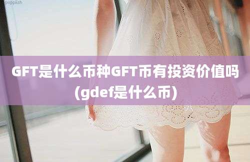 GFT是什么币种GFT币有投资价值吗(gdef是什么币)