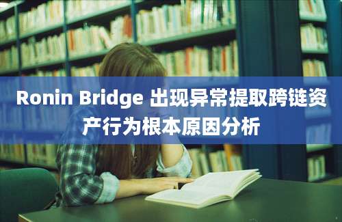 Ronin Bridge 出现异常提取跨链资产行为根本原因分析