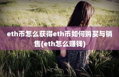 eth币怎么获得eth币如何购买与销售(eth怎么赚钱)