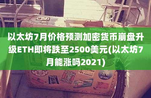 以太坊7月价格预测加密货币崩盘升级ETH即将跌至2500美元(以太坊7月能涨吗2021)