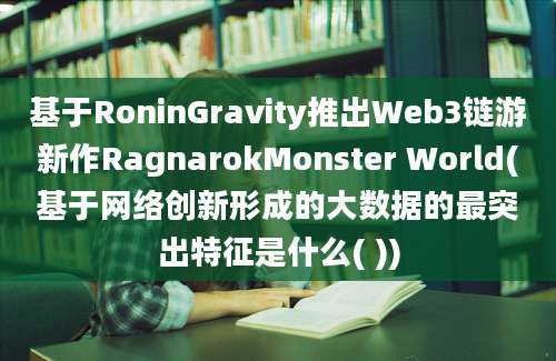 基于RoninGravity推出Web3链游新作RagnarokMonster World(基于网络创新形成的大数据的最突出特征是什么( ))