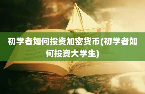 初学者如何投资加密货币(初学者如何投资大学生)