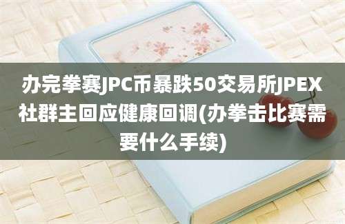 办完拳赛JPC币暴跌50交易所JPEX社群主回应健康回调(办拳击比赛需要什么手续)