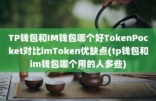 TP钱包和IM钱包哪个好TokenPocket对比imToken优缺点(tp钱包和im钱包哪个用的人多些)