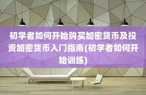 初学者如何开始购买加密货币及投资加密货币入门指南(初学者如何开始训练)