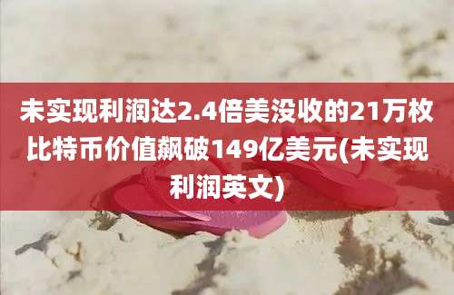 未实现利润达2.4倍美没收的21万枚比特币价值飙破149亿美元(未实现利润英文)