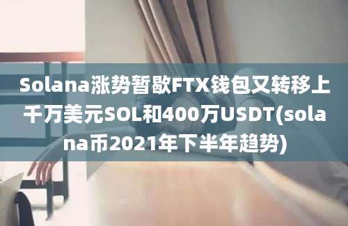 Solana涨势暂歇FTX钱包又转移上千万美元SOL和400万USDT(solana币2021年下半年趋势)