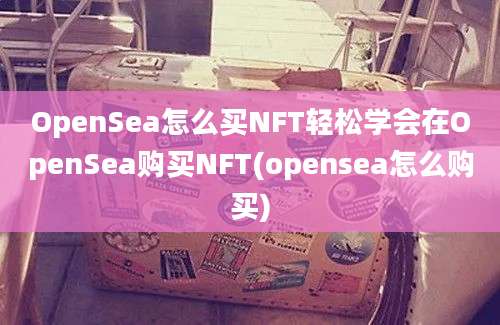 OpenSea怎么买NFT轻松学会在OpenSea购买NFT(opensea怎么购买)