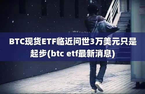 BTC现货ETF临近问世3万美元只是起步(btc etf最新消息)