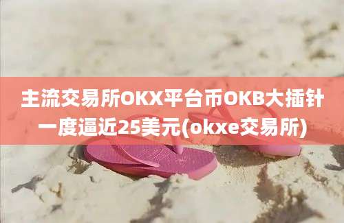 主流交易所OKX平台币OKB大插针一度逼近25美元(okxe交易所)