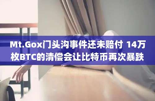 Mt.Gox门头沟事件还未赔付 14万枚BTC的清偿会让比特币再次暴跌