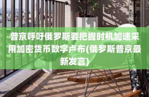 普京呼吁俄罗斯要把握时机加速采用加密货币数字卢布(俄罗斯普京最新发言)