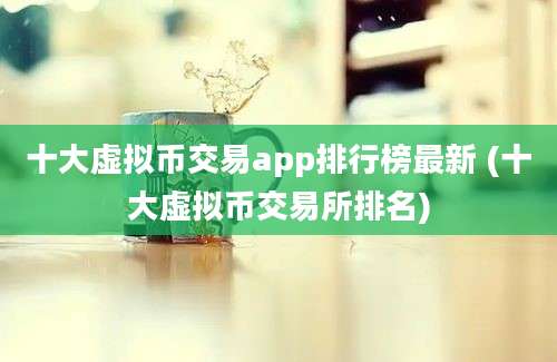 十大虚拟币交易app排行榜最新 (十大虚拟币交易所排名)