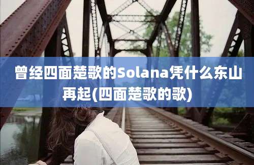 曾经四面楚歌的Solana凭什么东山再起(四面楚歌的歌)