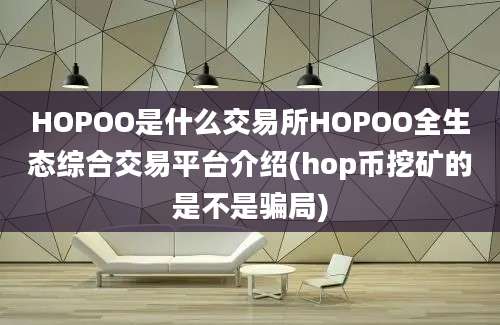 HOPOO是什么交易所HOPOO全生态综合交易平台介绍(hop币挖矿的是不是骗局)