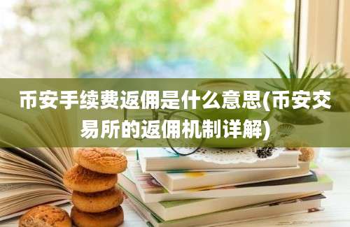 币安手续费返佣是什么意思(币安交易所的返佣机制详解)