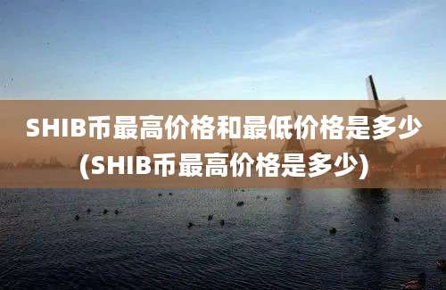 SHIB币最高价格和最低价格是多少(SHIB币最高价格是多少)