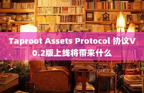 Taproot Assets Protocol 协议V0.2版上线将带来什么