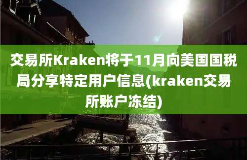 交易所Kraken将于11月向美国国税局分享特定用户信息(kraken交易所账户冻结)