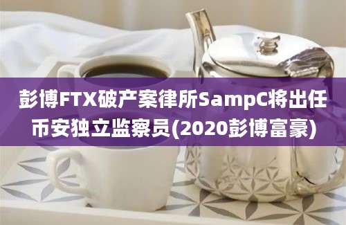 彭博FTX破产案律所SampC将出任币安独立监察员(2020彭博富豪)