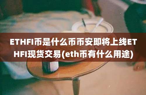 ETHFI币是什么币币安即将上线ETHFI现货交易(eth币有什么用途)