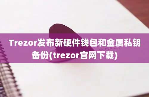 Trezor发布新硬件钱包和金属私钥备份(trezor官网下载)