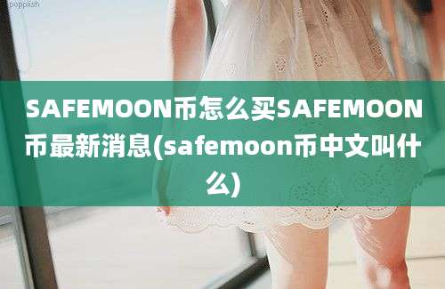 SAFEMOON币怎么买SAFEMOON币最新消息(safemoon币中文叫什么)